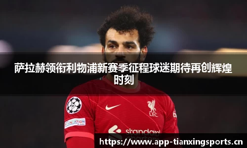 萨拉赫领衔利物浦新赛季征程球迷期待再创辉煌时刻