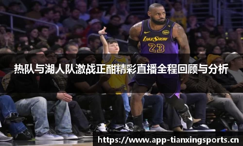 热队与湖人队激战正酣精彩直播全程回顾与分析